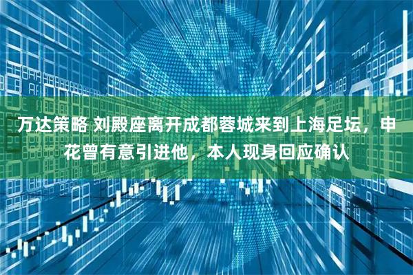 万达策略 刘殿座离开成都蓉城来到上海足坛，申花曾有意引进他，本人现身回应确认