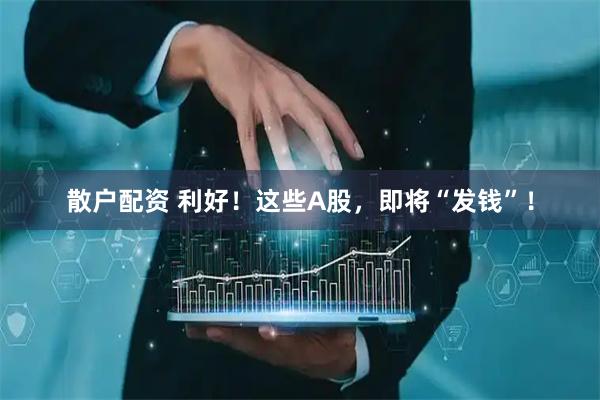 散户配资 利好！这些A股，即将“发钱”！