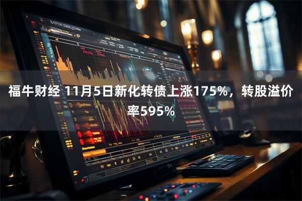 福牛财经 11月5日新化转债上涨175%，转股溢价率595%