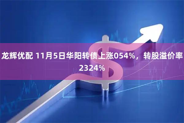 龙辉优配 11月5日华阳转债上涨054%，转股溢价率2324%