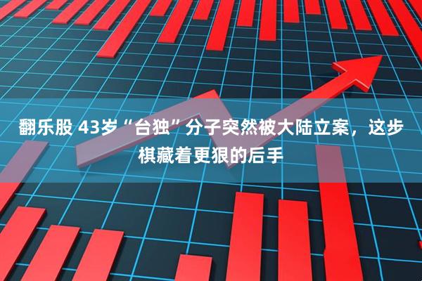 翻乐股 43岁“台独”分子突然被大陆立案，这步棋藏着更狠的后手