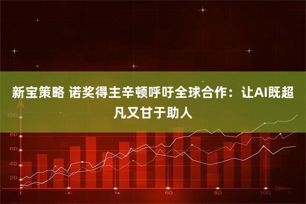 新宝策略 诺奖得主辛顿呼吁全球合作：让AI既超凡又甘于助人