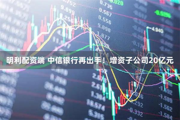 明利配资端 中信银行再出手！增资子公司20亿元