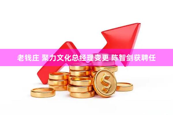 老钱庄 聚力文化总经理变更 陈智剑获聘任