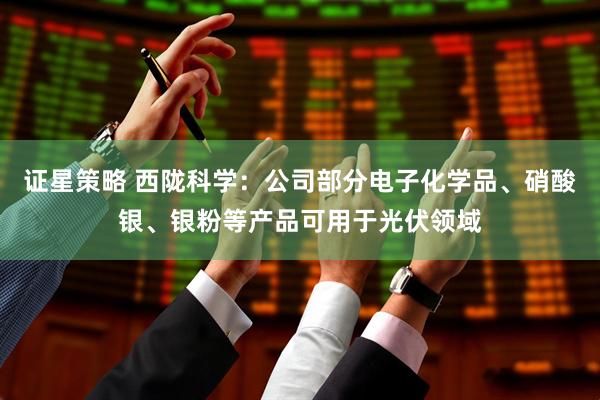 证星策略 西陇科学：公司部分电子化学品、硝酸银、银粉等产品可用于光伏领域